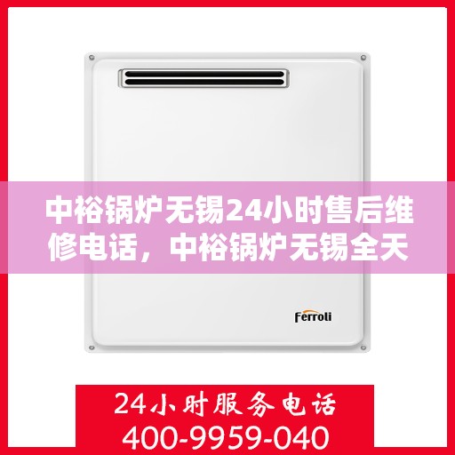 中裕锅炉无锡24小时售后维修电话，中裕锅炉无锡全天候售后维修服务热线