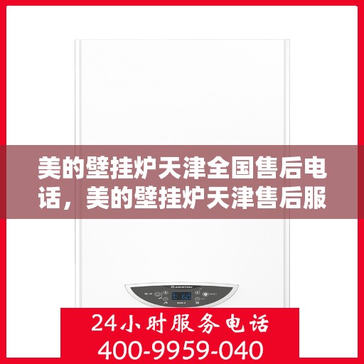 美的壁挂炉天津全国售后电话，美的壁挂炉天津售后服务热线及全国售后电话汇总