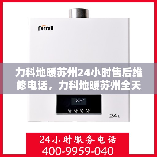 力科地暖苏州24小时售后维修电话，力科地暖苏州全天候售后维修服务热线