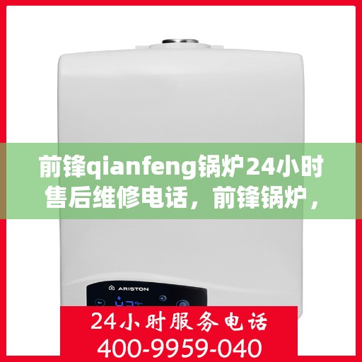 前锋qianfeng锅炉24小时售后维修电话，前锋锅炉，全天候售后维修服务热线，专业保障您的锅炉运行无阻