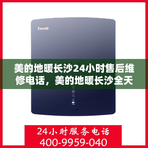 美的地暖长沙24小时售后维修电话，美的地暖长沙全天候售后维修服务热线