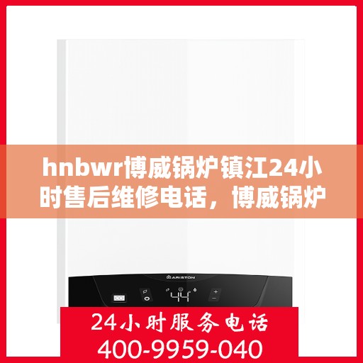 hnbwr博威锅炉镇江24小时售后维修电话，博威锅炉镇江全天候售后维修服务热线