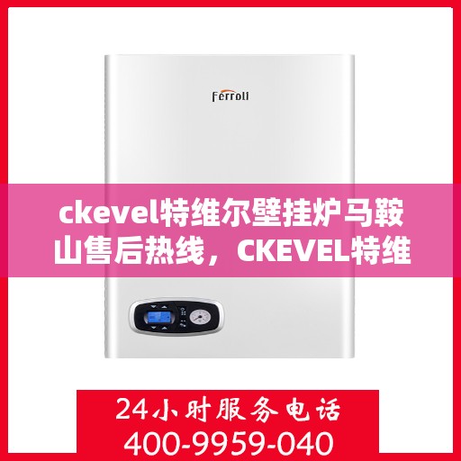 ckevel特维尔壁挂炉马鞍山售后热线，CKEVEL特维尔壁挂炉马鞍山售后服务热线，专业维修，贴心保障