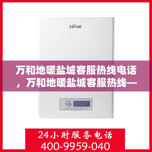 万和地暖盐城客服热线电话，万和地暖盐城客服热线——专业服务的连接桥梁