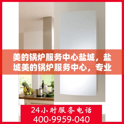 美的锅炉服务中心盐城，盐城美的锅炉服务中心，专业维护，品质保障
