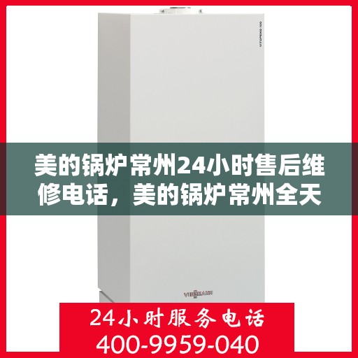 美的锅炉常州24小时售后维修电话，美的锅炉常州全天候售后维修服务热线