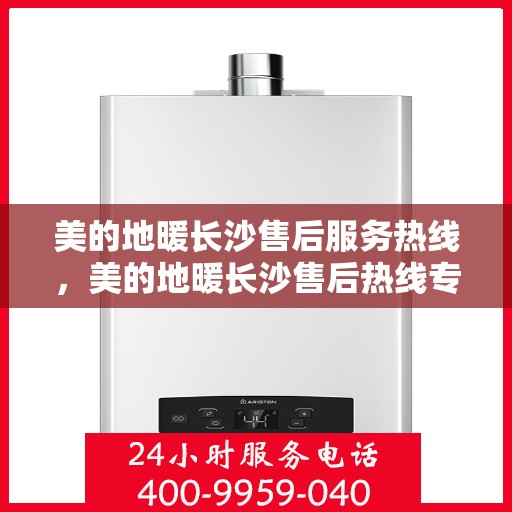 美的地暖长沙售后服务热线，美的地暖长沙售后热线专业服务，温暖您的家