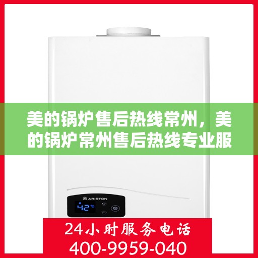 美的锅炉售后热线常州，美的锅炉常州售后热线专业服务
