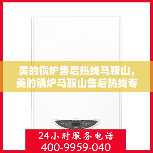 美的锅炉售后热线马鞍山，美的锅炉马鞍山售后热线专业服务