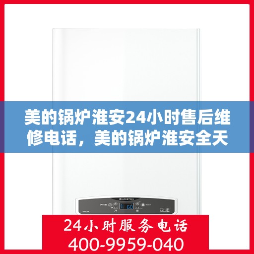 美的锅炉淮安24小时售后维修电话，美的锅炉淮安全天候售后维修服务热线