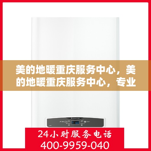 美的地暖重庆服务中心，美的地暖重庆服务中心，专业温暖您的生活