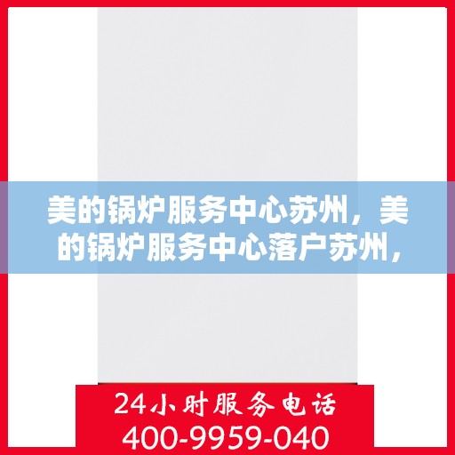 美的锅炉服务中心苏州，美的锅炉服务中心落户苏州，专业维修与高效服务并行