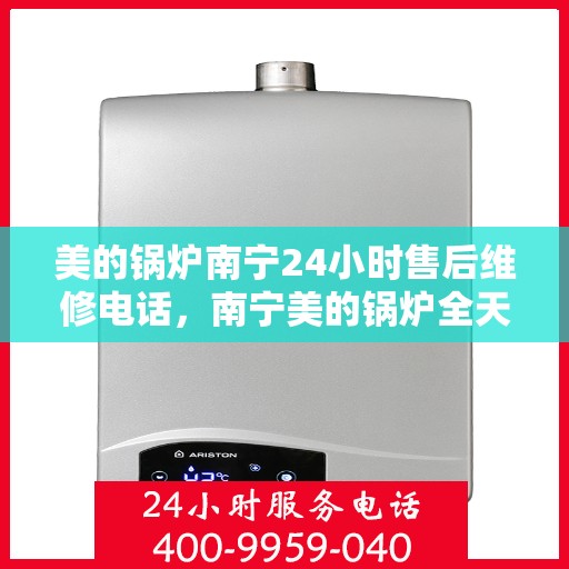 美的锅炉南宁24小时售后维修电话，南宁美的锅炉全天候售后维修服务热线电话