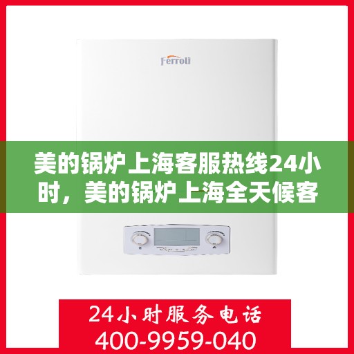 美的锅炉上海客服热线24小时，美的锅炉上海全天候客服热线，贴心服务随时在线