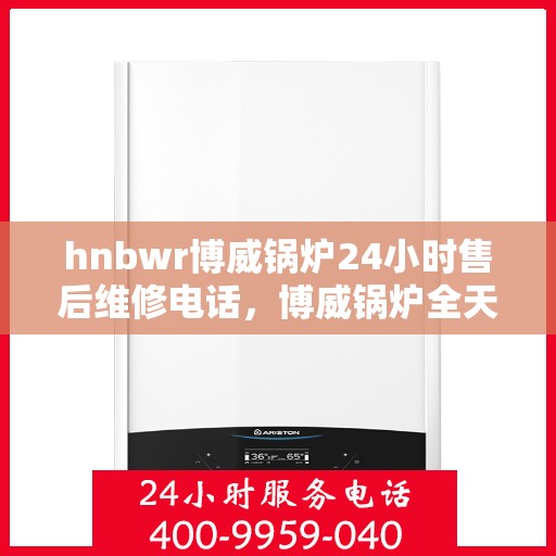 hnbwr博威锅炉24小时售后维修电话，博威锅炉全天候售后维修服务热线，专业解决您的锅炉问题！