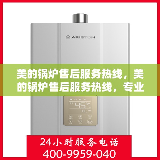 美的锅炉售后服务热线，美的锅炉售后服务热线，专业团队，贴心服务，全天候售后支持！
