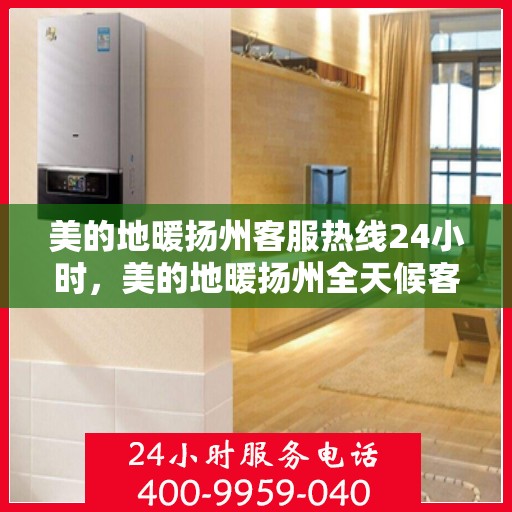 美的地暖扬州客服热线24小时，美的地暖扬州全天候客服热线，温暖连接每一刻