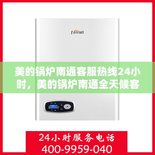 美的锅炉南通客服热线24小时，美的锅炉南通全天候客服热线，贴心服务随时在线