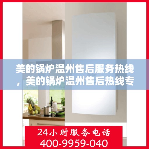 美的锅炉温州售后服务热线，美的锅炉温州售后热线专业服务，贴心保障您的锅炉使用体验