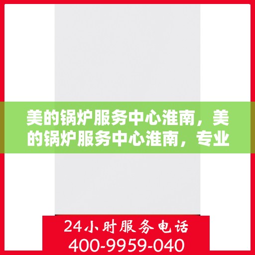 美的锅炉服务中心淮南，美的锅炉服务中心淮南，专业维修与高效服务，守护您的锅炉安全！
