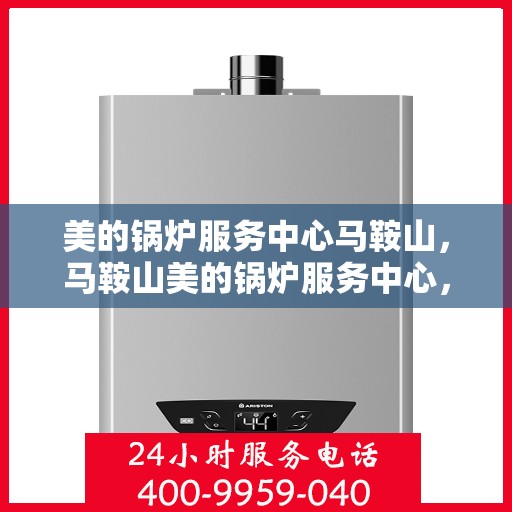 美的锅炉服务中心马鞍山，马鞍山美的锅炉服务中心，专业维护，无忧运行