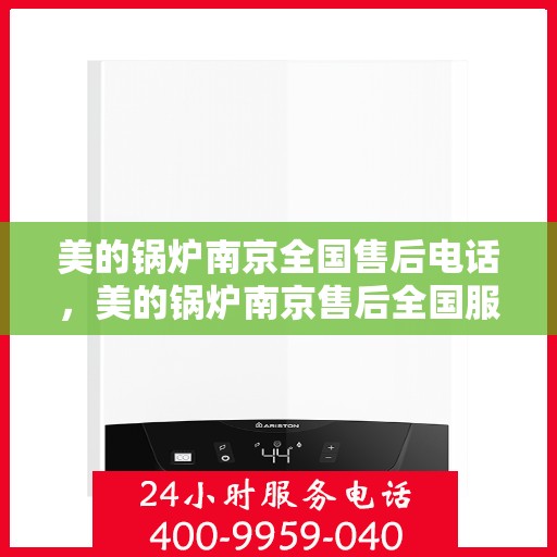 美的锅炉南京全国售后电话，美的锅炉南京售后全国服务热线公布