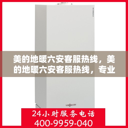 美的地暖六安客服热线，美的地暖六安客服热线，专业温暖服务，贴心为您解决疑问