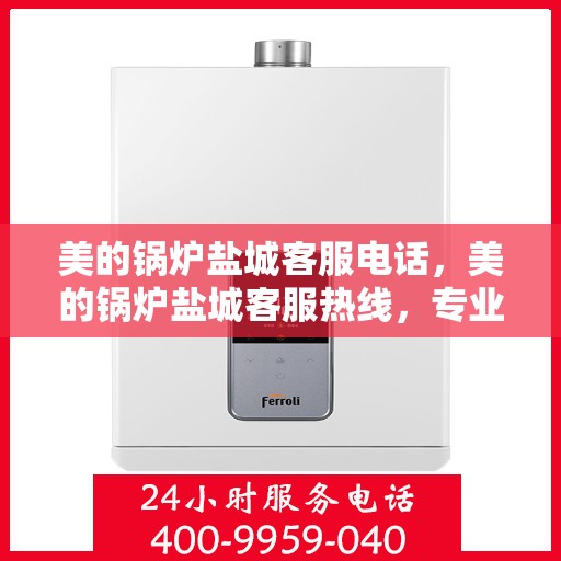 美的锅炉盐城客服电话，美的锅炉盐城客服热线，专业支持与解决方案一站式服务