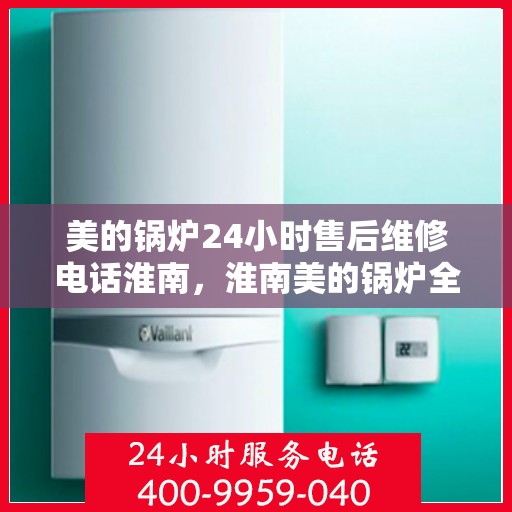 美的锅炉24小时售后维修电话淮南，淮南美的锅炉全天候售后维修服务热线