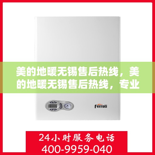 美的地暖无锡售后热线，美的地暖无锡售后热线，专业维修服务与支持团队为您解答疑虑
