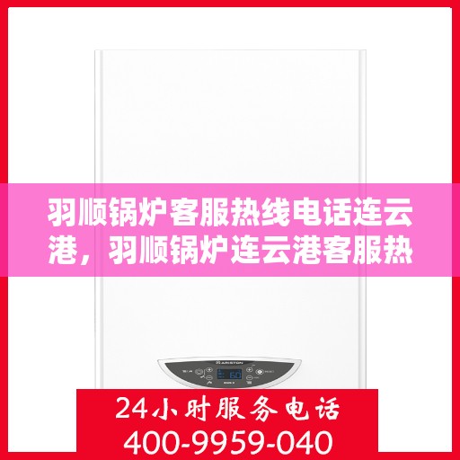 羽顺锅炉客服热线电话连云港，羽顺锅炉连云港客服热线电话专业服务