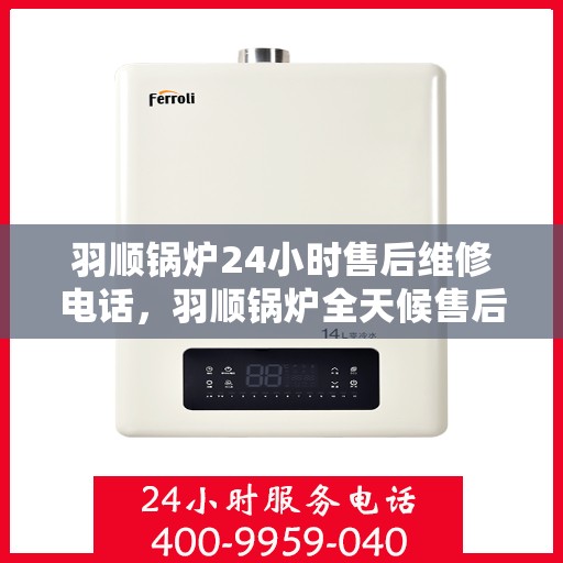 羽顺锅炉24小时售后维修电话，羽顺锅炉全天候售后维修服务热线