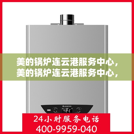 美的锅炉连云港服务中心，美的锅炉连云港服务中心，专业维修与高效服务的行业标杆