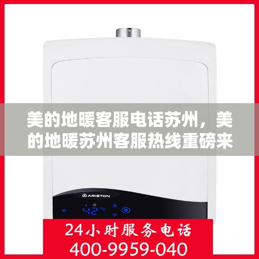 美的地暖客服电话苏州，美的地暖苏州客服热线重磅来袭！