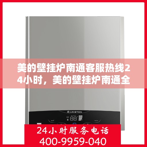 美的壁挂炉南通客服热线24小时，美的壁挂炉南通全天候客服热线支持，贴心服务不打烊