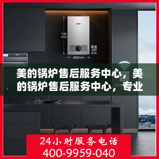 美的锅炉售后服务中心，美的锅炉售后服务中心，专业团队，无忧服务