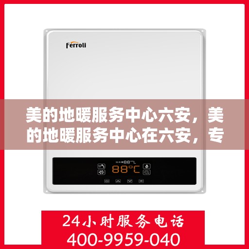 美的地暖服务中心六安，美的地暖服务中心在六安，专业温暖，舒适生活新选择