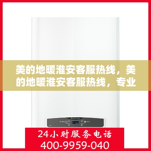 美的地暖淮安客服热线，美的地暖淮安客服热线，专业解答，温暖您的每一个冬天