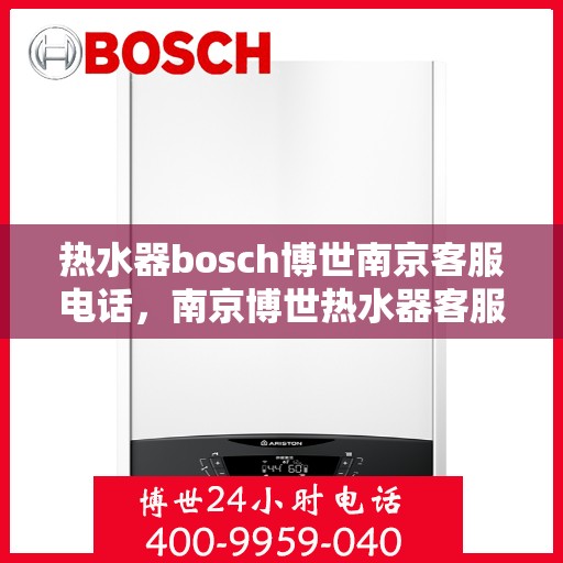 热水器bosch博世南京客服电话，南京博世热水器客服热线，专业解答与售后无忧服务