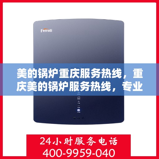 美的锅炉重庆服务热线，重庆美的锅炉服务热线，专业维修与技术支持团队为您解答疑惑