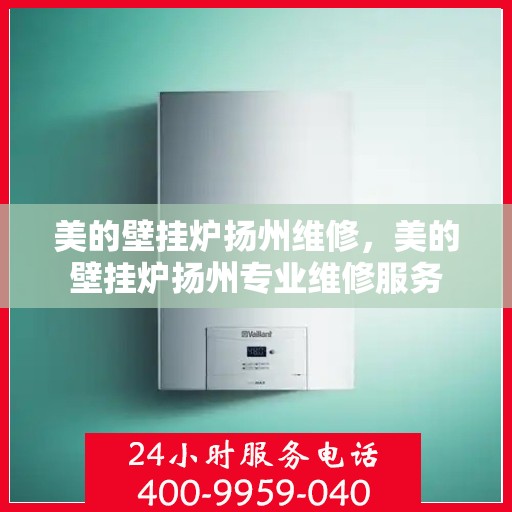 美的壁挂炉扬州维修，美的壁挂炉扬州专业维修服务