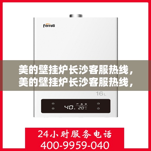 美的壁挂炉长沙客服热线，美的壁挂炉长沙客服热线，专业售后支持，贴心服务就在您身边。