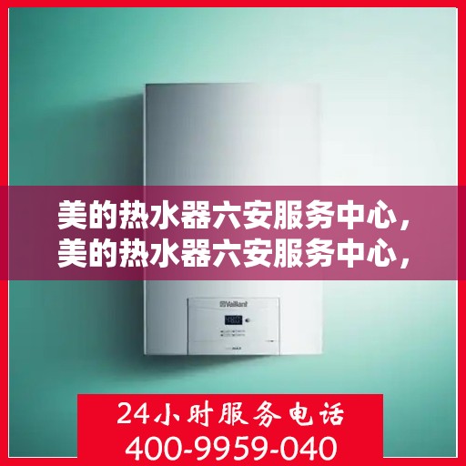 美的热水器六安服务中心，美的热水器六安服务中心，专业维修与优质服务并重