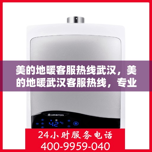 美的地暖客服热线武汉，美的地暖武汉客服热线，专业解答，温暖您的冬季生活