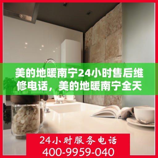 美的地暖南宁24小时售后维修电话，美的地暖南宁全天候售后维修服务热线