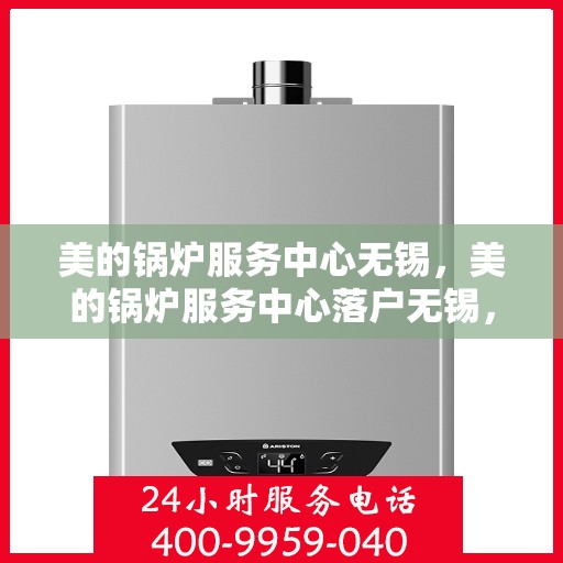 美的锅炉服务中心无锡，美的锅炉服务中心落户无锡，专业服务，品质保障