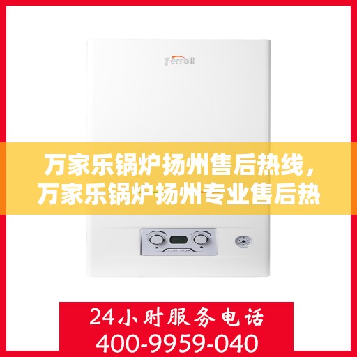 万家乐锅炉扬州售后热线，万家乐锅炉扬州专业售后热线及服务指南