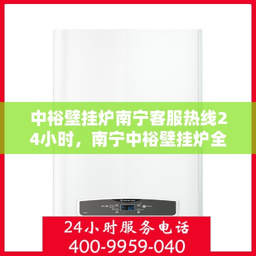 中裕壁挂炉南宁客服热线24小时，南宁中裕壁挂炉全天候客服热线，贴心服务，温暖不停歇