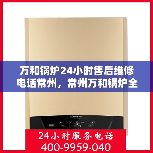万和锅炉24小时售后维修电话常州，常州万和锅炉全天候售后维修服务热线