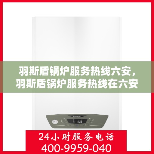 羽斯盾锅炉服务热线六安，羽斯盾锅炉服务热线在六安，专业维修与支持，一站式解决方案